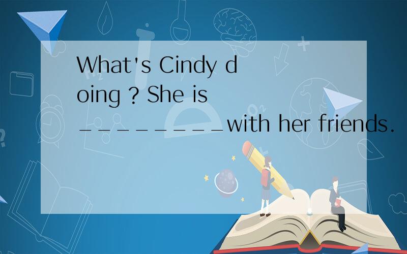 What's Cindy doing ? She is ________with her friends.