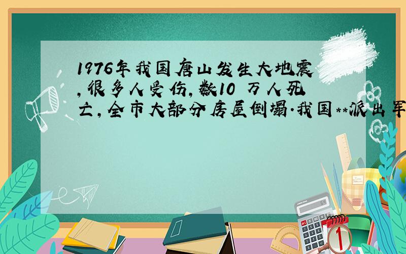 1976年我国唐山发生大地震,很多人受伤,数10 万人死亡,全市大部分房屋倒塌.我国**派出军队抗震救灾.在全球人民的支