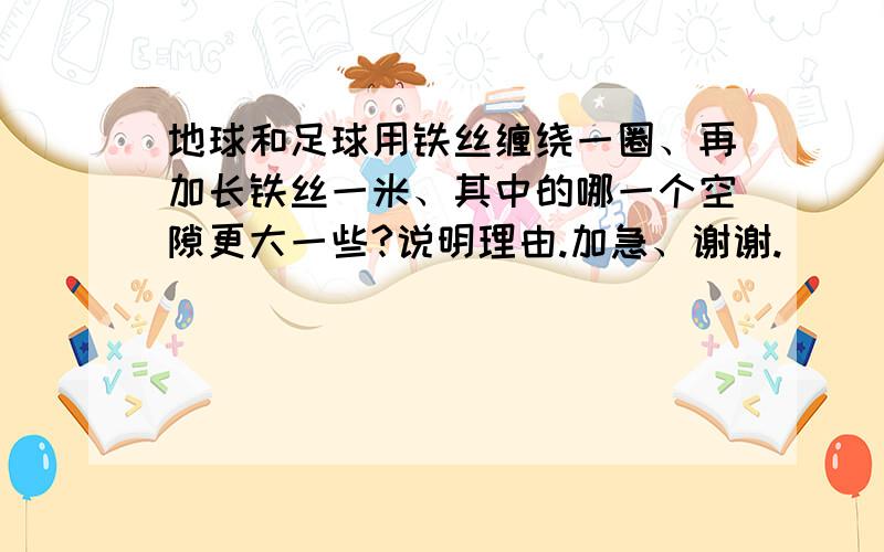 地球和足球用铁丝缠绕一圈、再加长铁丝一米、其中的哪一个空隙更大一些?说明理由.加急、谢谢.