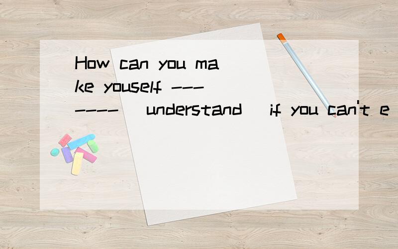 How can you make youself ------- (understand) if you can't e