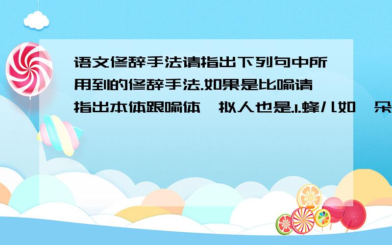 语文修辞手法请指出下列句中所用到的修辞手法.如果是比喻请指出本体跟喻体,拟人也是.1.蜂儿如一朵小雾稳稳地停在半空.答：