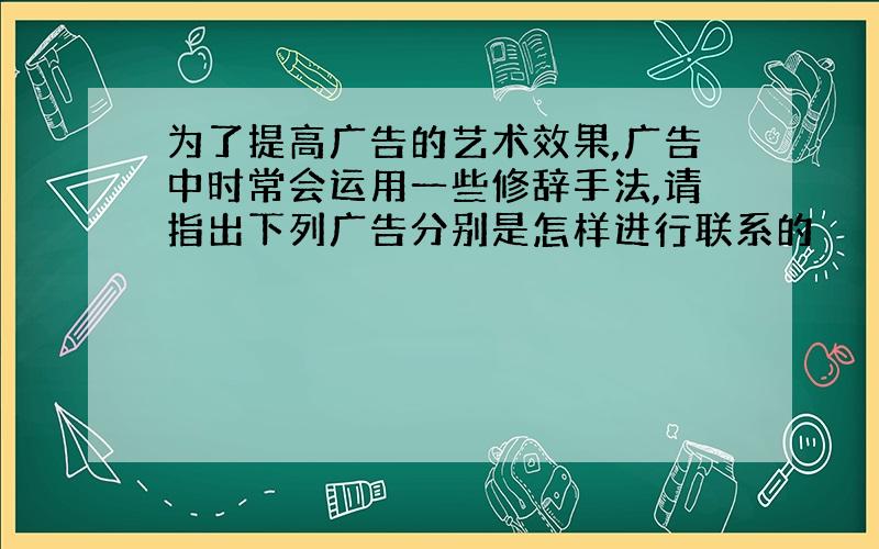 为了提高广告的艺术效果,广告中时常会运用一些修辞手法,请指出下列广告分别是怎样进行联系的