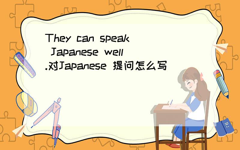 They can speak Japanese well.对Japanese 提问怎么写