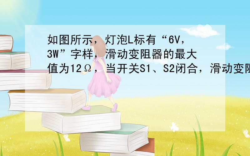 如图所示，灯泡L标有“6V，3W”字样，滑动变阻器的最大值为12Ω，当开关S1、S2闭合，滑动变阻器的滑片P滑到最右端时