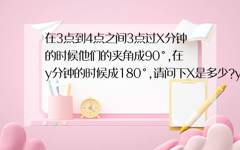 在3点到4点之间3点过X分钟的时候他们的夹角成90°,在y分钟的时候成180°,请问下X是多少?y是多少?（请说明理由）