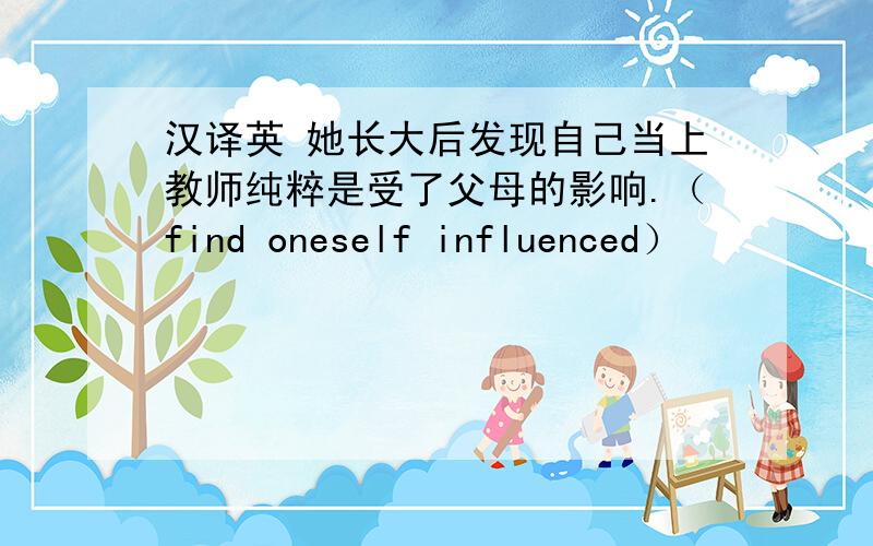 汉译英 她长大后发现自己当上教师纯粹是受了父母的影响.（find oneself influenced）