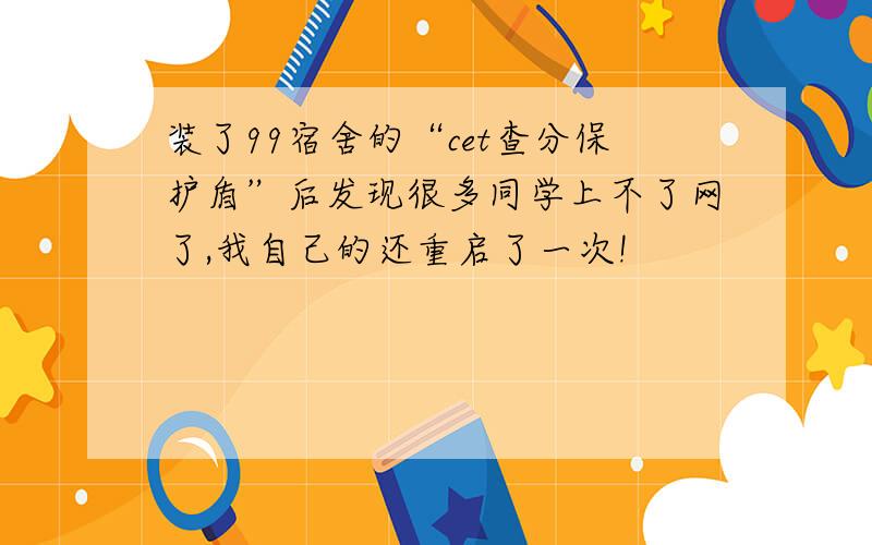 装了99宿舍的“cet查分保护盾”后发现很多同学上不了网了,我自己的还重启了一次!