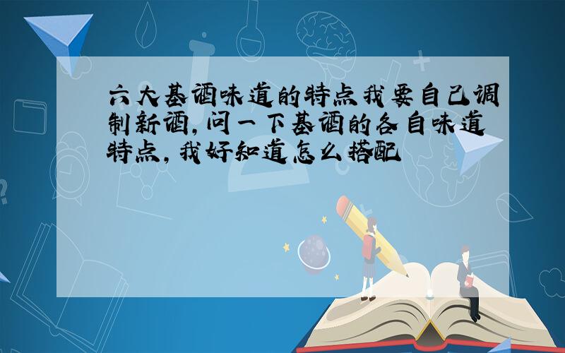 六大基酒味道的特点我要自己调制新酒,问一下基酒的各自味道特点,我好知道怎么搭配