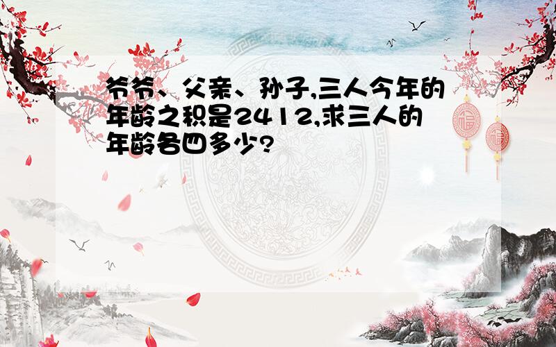 爷爷、父亲、孙子,三人今年的年龄之积是2412,求三人的年龄各四多少?