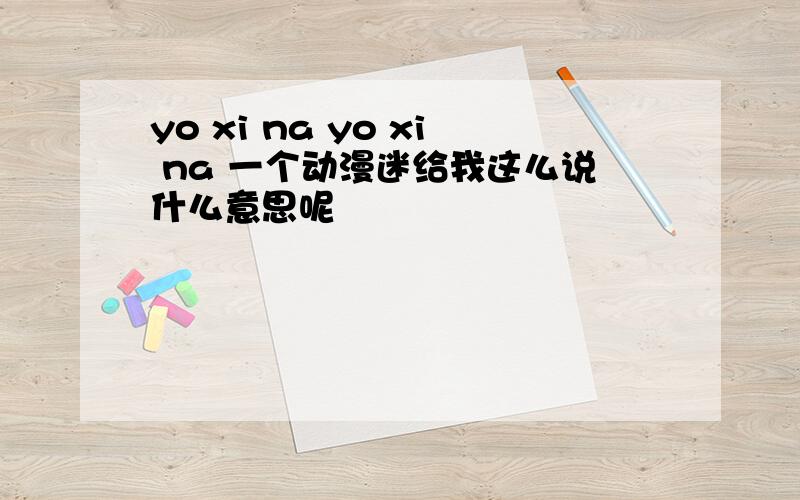 yo xi na yo xi na 一个动漫迷给我这么说什么意思呢