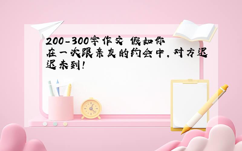 200-300字作文 假如你在一次跟亲友的约会中,对方迟迟未到!