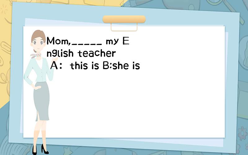 Mom,_____ my English teacher A：this is B:she is