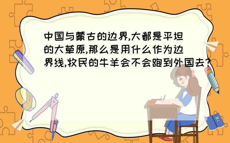 中国与蒙古的边界,大都是平坦的大草原,那么是用什么作为边界线,牧民的牛羊会不会跑到外国去?