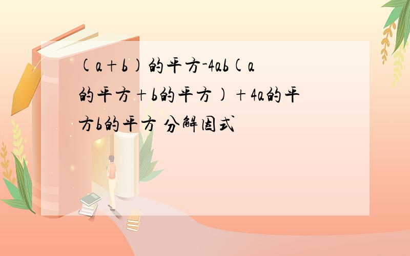 (a+b)的平方-4ab(a的平方+b的平方)+4a的平方b的平方 分解因式