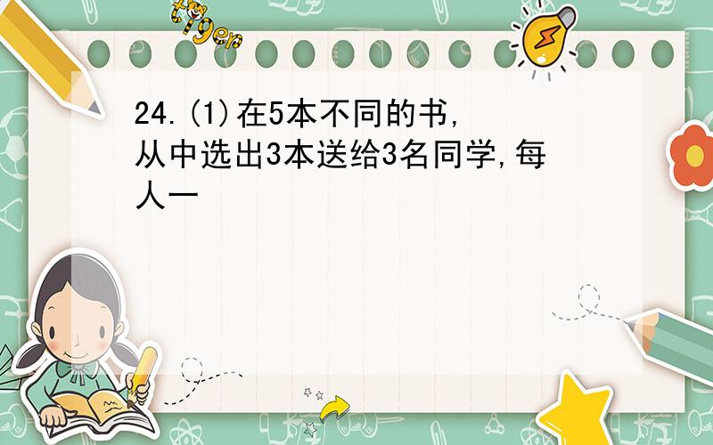 24.(1)在5本不同的书,从中选出3本送给3名同学,每人一