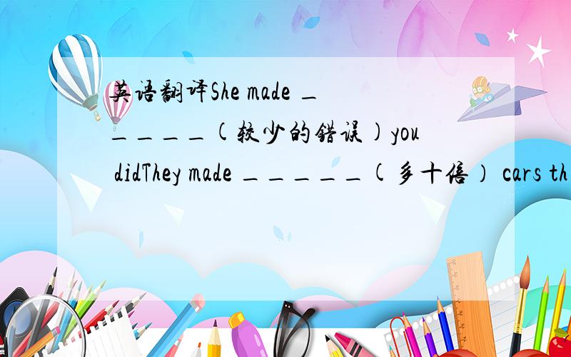 英语翻译She made _____(较少的错误)you didThey made _____(多十倍） cars th