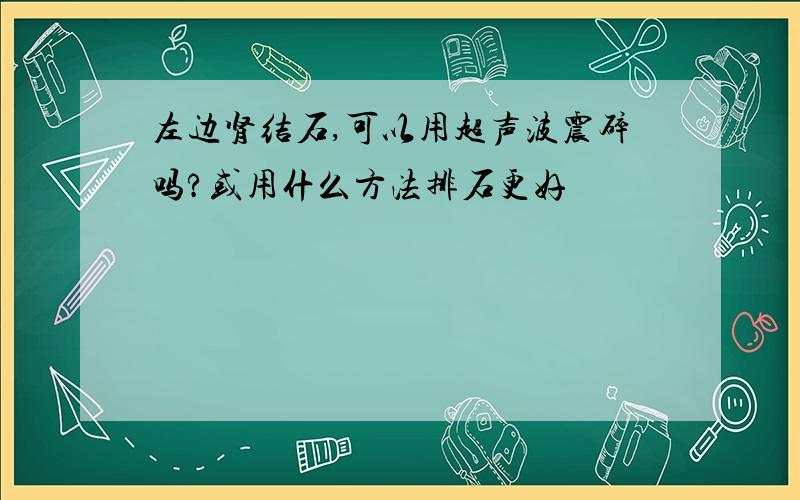 左边肾结石,可以用超声波震碎吗?或用什么方法排石更好