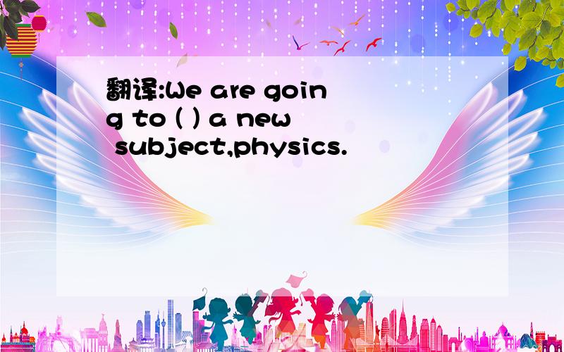 翻译:We are going to ( ) a new subject,physics.