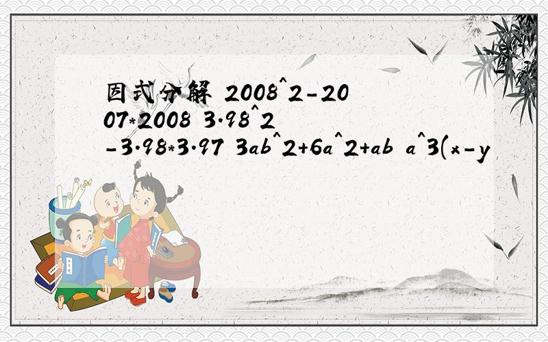 因式分解 2008^2-2007*2008 3.98^2-3.98*3.97 3ab^2+6a^2+ab a^3(x-y