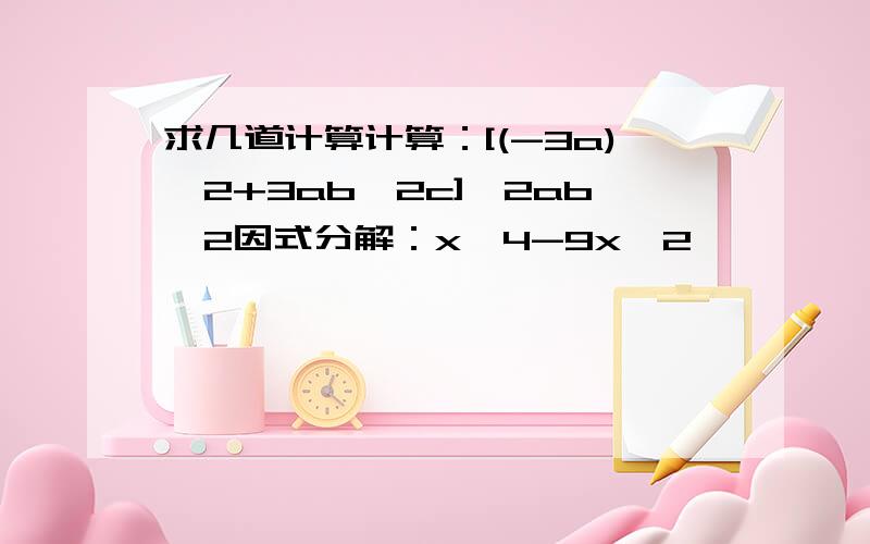 求几道计算计算：[(-3a)^2+3ab^2c]*2ab^2因式分解：x^4-9x^2