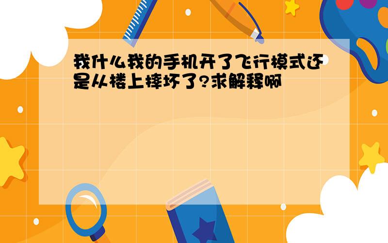 我什么我的手机开了飞行模式还是从楼上摔坏了?求解释啊