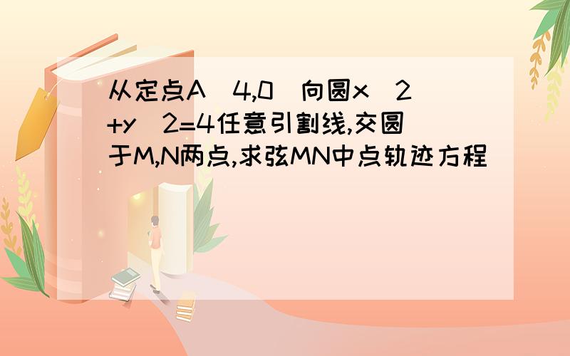 从定点A(4,0)向圆x^2+y^2=4任意引割线,交圆于M,N两点,求弦MN中点轨迹方程