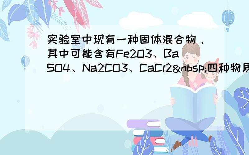 实验室中现有一种固体混合物，其中可能含有Fe2O3、BaSO4、Na2CO3、CaCl2 四种物质中的两种或多