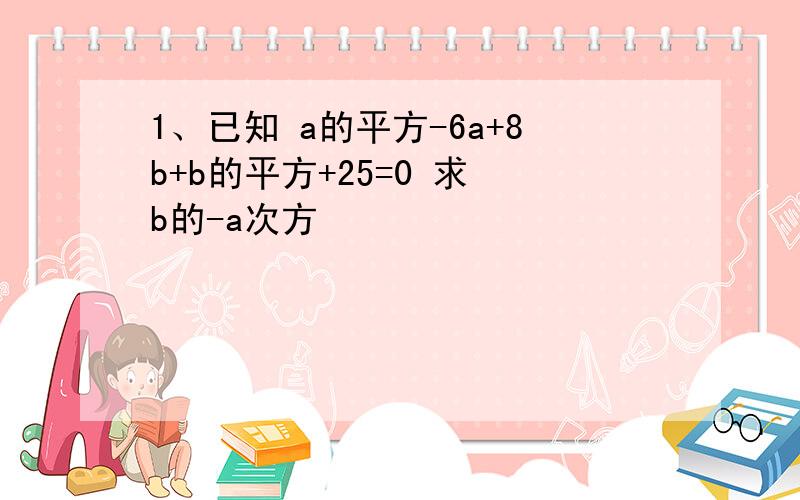 1、已知 a的平方-6a+8b+b的平方+25=0 求 b的-a次方