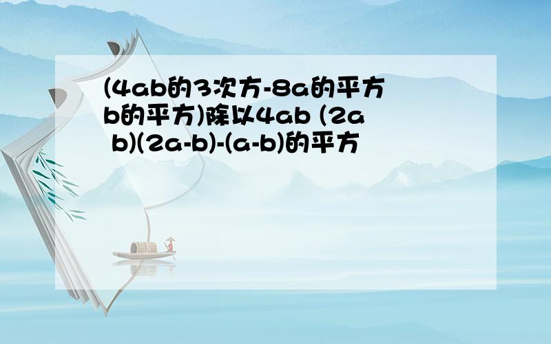 (4ab的3次方-8a的平方b的平方)除以4ab (2a b)(2a-b)-(a-b)的平方