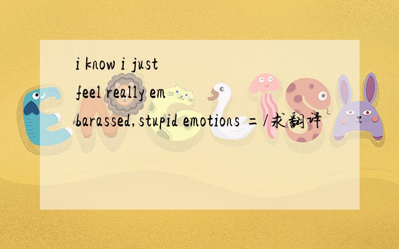 i know i just feel really embarassed,stupid emotions =/求翻译