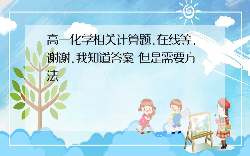 高一化学相关计算题.在线等.谢谢.我知道答案 但是需要方法