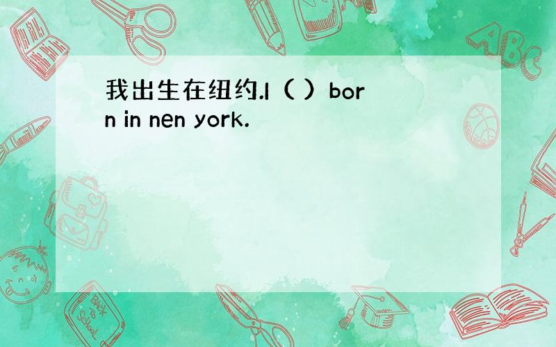 我出生在纽约.I（ ）born in nen york.