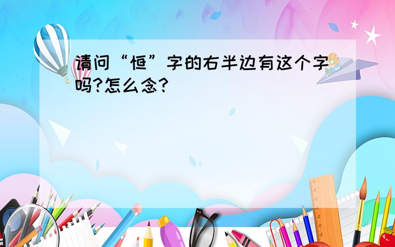 请问“恒”字的右半边有这个字吗?怎么念?