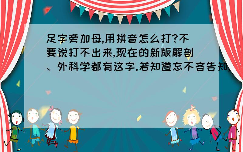 足字旁加母,用拼音怎么打?不要说打不出来,现在的新版解剖、外科学都有这字.若知道忘不吝告知,