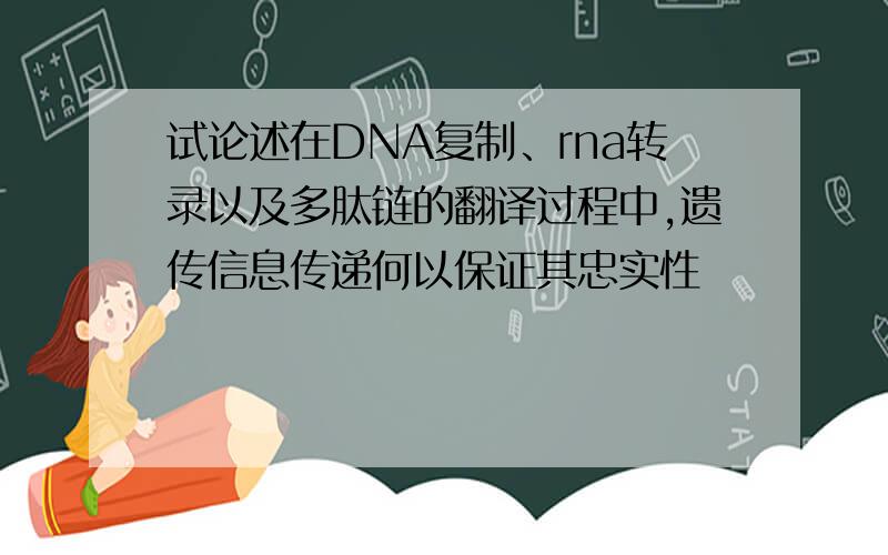 试论述在DNA复制、rna转录以及多肽链的翻译过程中,遗传信息传递何以保证其忠实性