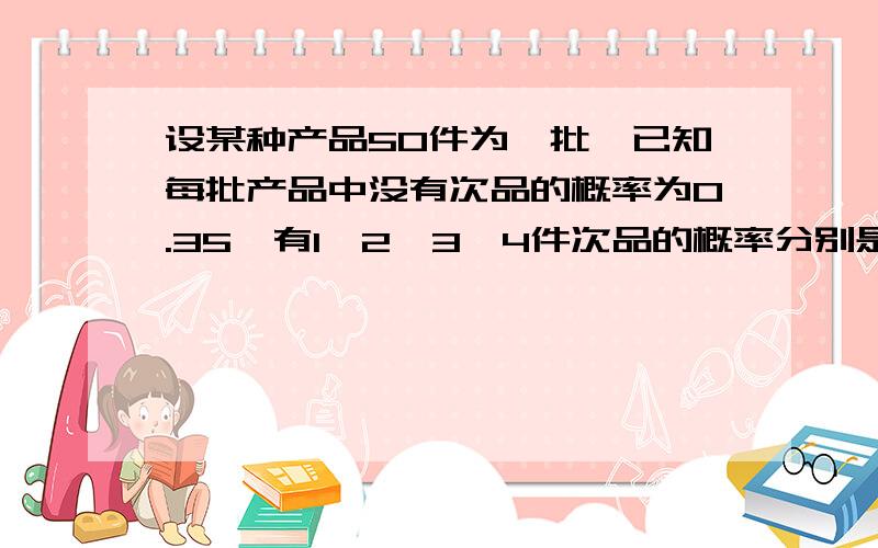 设某种产品50件为一批,已知每批产品中没有次品的概率为0.35,有1,2,3,4件次品的概率分别是0.25,0.2,0.