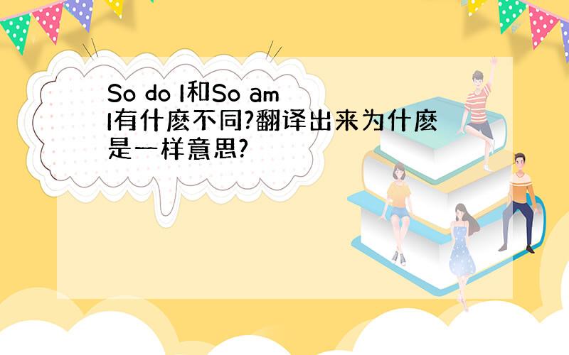 So do I和So am I有什麽不同?翻译出来为什麽是一样意思?