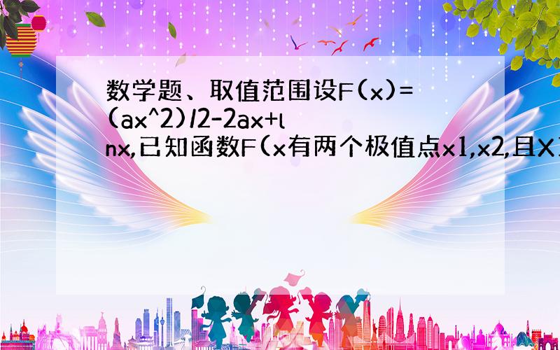 数学题、取值范围设F(x)=(ax^2)/2-2ax+lnx,已知函数F(x有两个极值点x1,x2,且X1X2＞1/2、