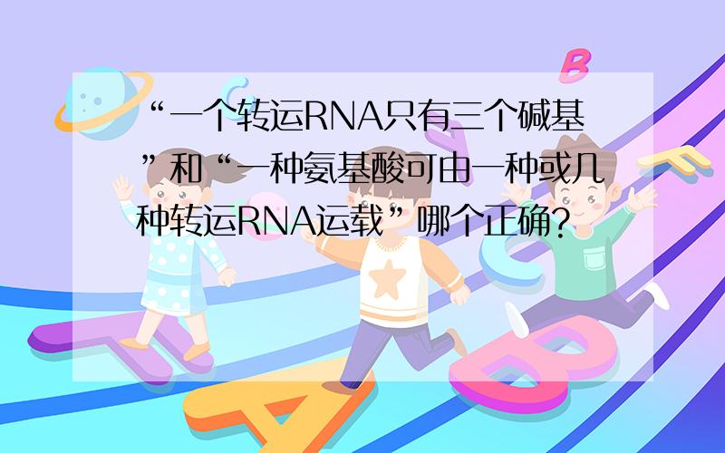 “一个转运RNA只有三个碱基”和“一种氨基酸可由一种或几种转运RNA运载”哪个正确?