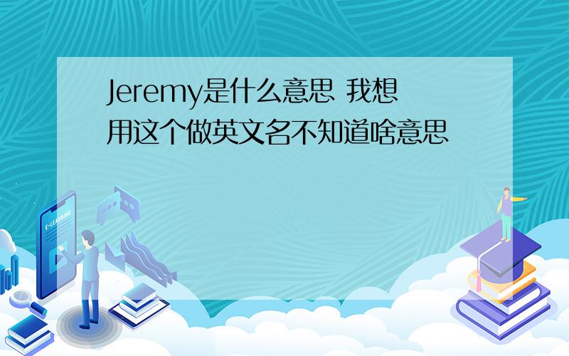 Jeremy是什么意思 我想用这个做英文名不知道啥意思