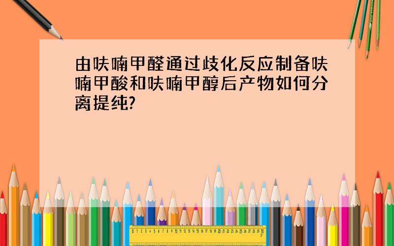 由呋喃甲醛通过歧化反应制备呋喃甲酸和呋喃甲醇后产物如何分离提纯?