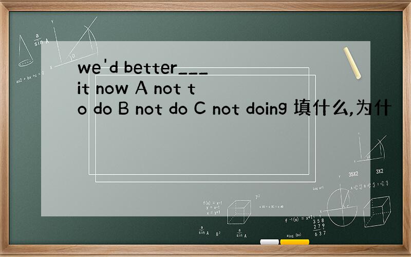 we'd better___it now A not to do B not do C not doing 填什么,为什