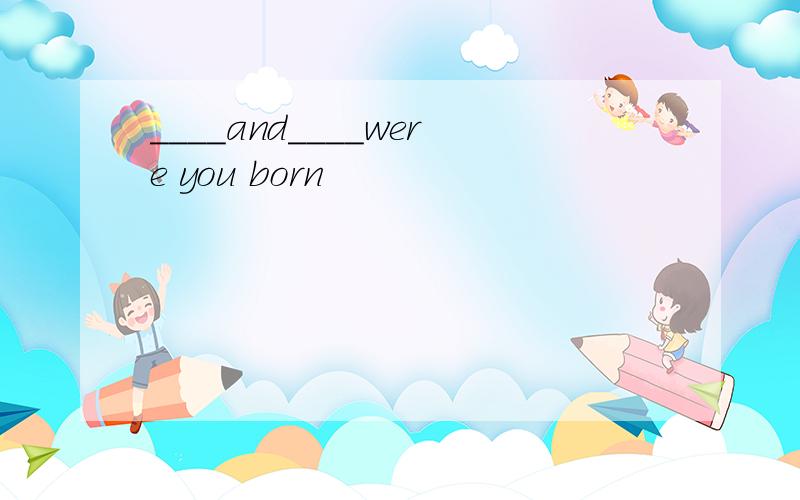 ____and____were you born