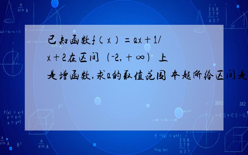 已知函数f（x）=ax+1/x+2在区间﹙-2,+∞﹚上是增函数,求a的取值范围 本题所给区间是否只要是