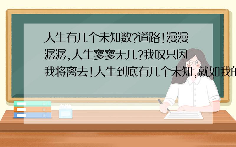 人生有几个未知数?道路!漫漫潺潺,人生寥寥无几?我叹只因我将离去!人生到底有几个未知,就如我的路到底还能走多远?心还是如