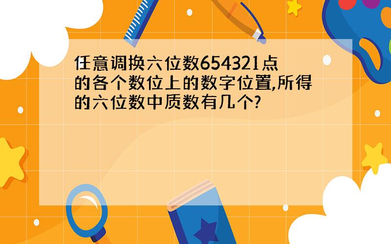 任意调换六位数654321点的各个数位上的数字位置,所得的六位数中质数有几个?