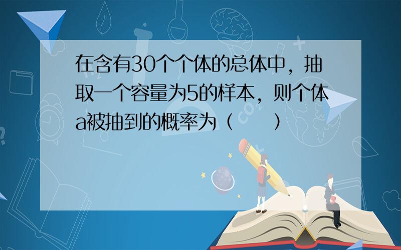 在含有30个个体的总体中，抽取一个容量为5的样本，则个体a被抽到的概率为（　　）