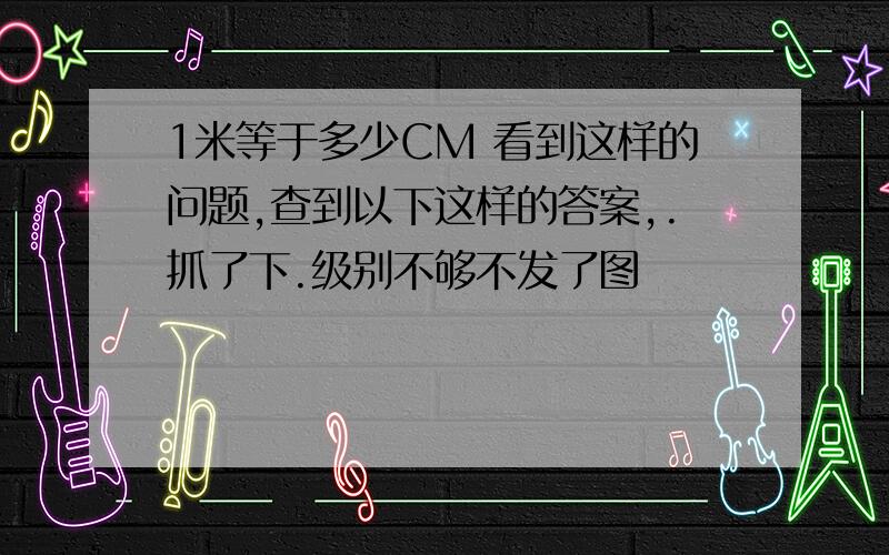 1米等于多少CM 看到这样的问题,查到以下这样的答案,.抓了下.级别不够不发了图