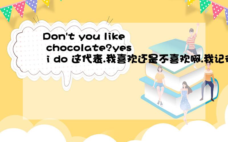 Don't you like chocolate?yes i do 这代表.我喜欢还是不喜欢啊.我记得还有几个类似的语法