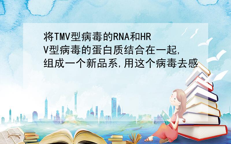 将TMV型病毒的RNA和HRV型病毒的蛋白质结合在一起,组成一个新品系,用这个病毒去感